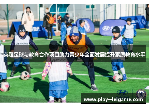 英超足球与教育合作项目助力青少年全面发展提升素质教育水平 英超足球与教育合作项目助力青少年全面发展提升素质教育水平
