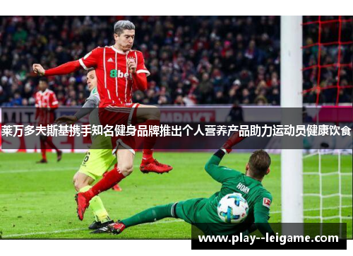 莱万多夫斯基携手知名健身品牌推出个人营养产品助力运动员健康饮食