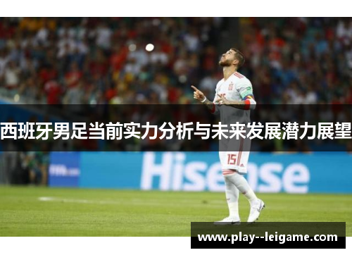 西班牙男足当前实力分析与未来发展潜力展望