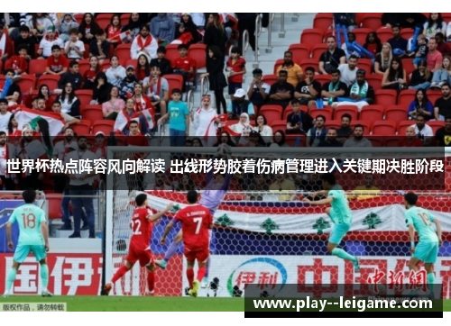 世界杯热点阵容风向解读 出线形势胶着伤病管理进入关键期决胜阶段
