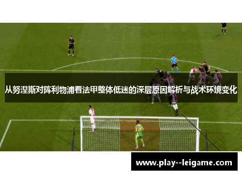 从努涅斯对阵利物浦看法甲整体低迷的深层原因解析与战术环境变化