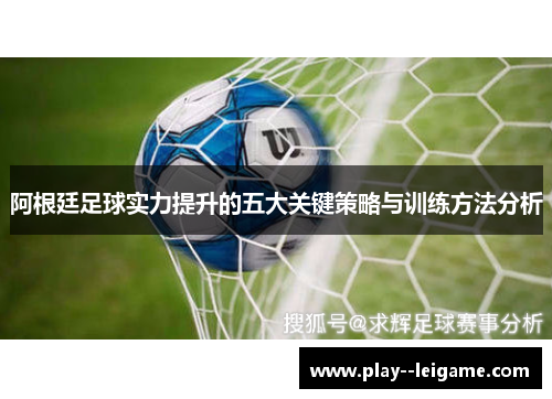 阿根廷足球实力提升的五大关键策略与训练方法分析