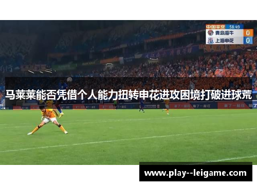 马莱莱能否凭借个人能力扭转申花进攻困境打破进球荒