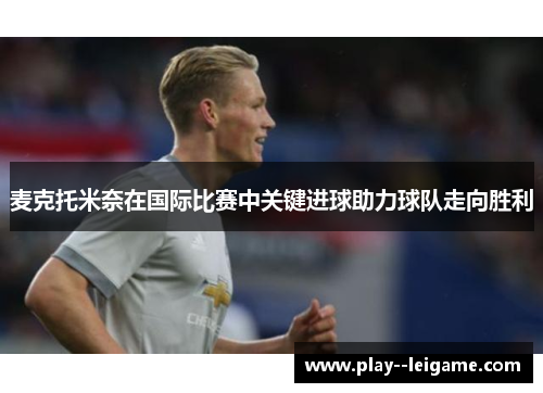 麦克托米奈在国际比赛中关键进球助力球队走向胜利 麦克托米奈在国际比赛中关键进球助力球队走向胜利