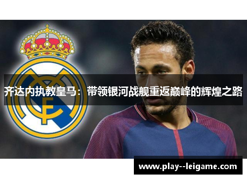 齐达内执教皇马:带领银河战舰重返巅峰的辉煌之路 齐达内执教皇马:带领银河战舰重返巅峰的辉煌之路