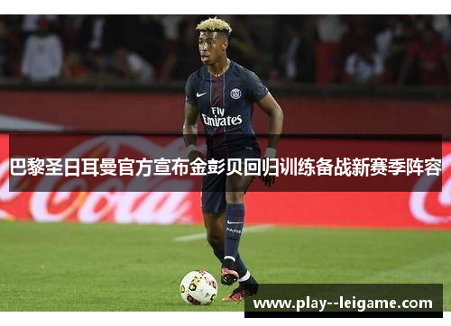 巴黎圣日耳曼官方宣布金彭贝回归训练备战新赛季阵容