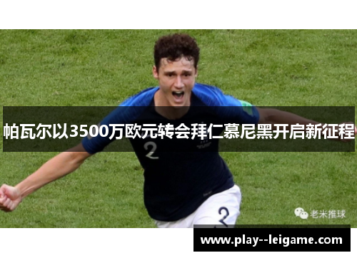 帕瓦尔以3500万欧元转会拜仁慕尼黑开启新征程 帕瓦尔以3500万欧元转会拜仁慕尼黑开启新征程