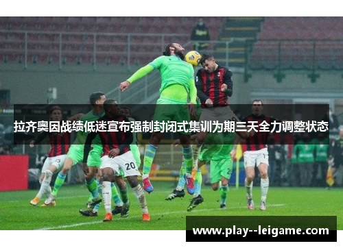 拉齐奥因战绩低迷宣布强制封闭式集训为期三天全力调整状态