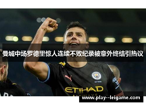 曼城中场罗德里惊人连续不败纪录被意外终结引热议