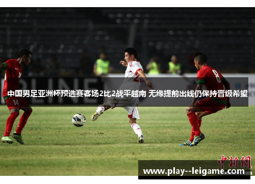 中国男足亚洲杯预选赛客场2比2战平越南 无缘提前出线仍保持晋级希望 中国男足亚洲杯预选赛客场2比2战平越南 无缘提前出线仍保持晋级希望