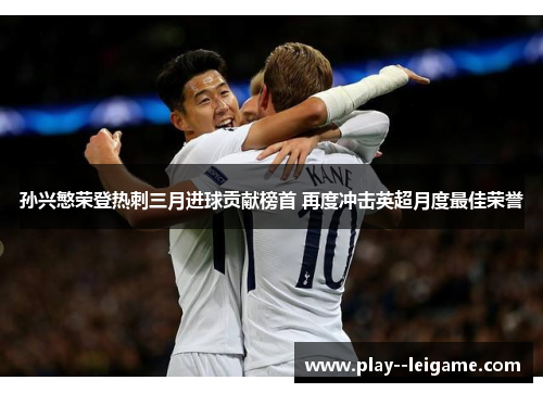 孙兴慜荣登热刺三月进球贡献榜首 再度冲击英超月度最佳荣誉