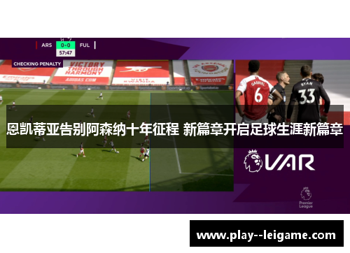 恩凯蒂亚告别阿森纳十年征程 新篇章开启足球生涯新篇章