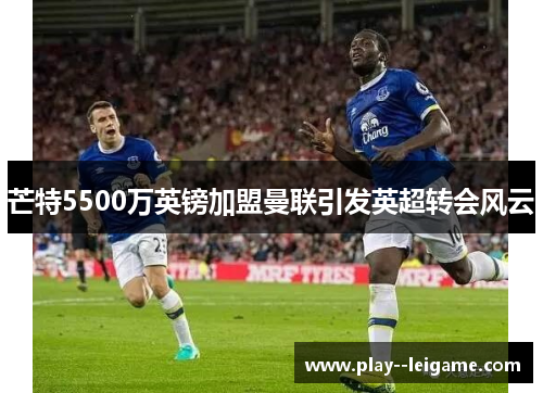 芒特5500万英镑加盟曼联引发英超转会风云