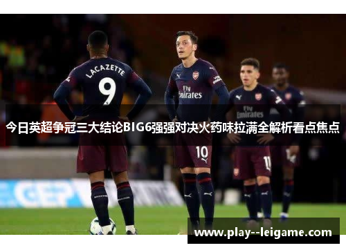 今日英超争冠三大结论BIG6强强对决火药味拉满全解析看点焦点