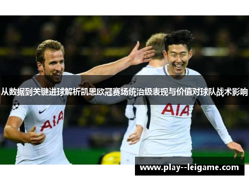 从数据到关键进球解析凯恩欧冠赛场统治级表现与价值对球队战术影响