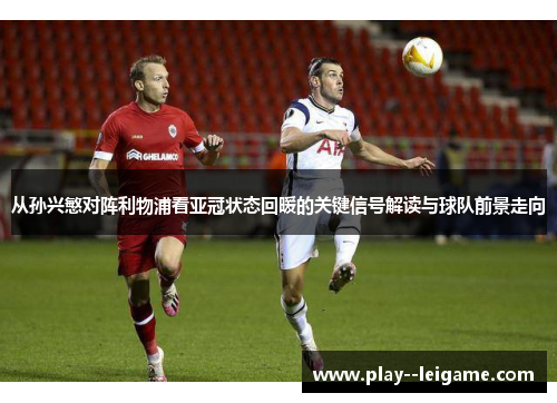 从孙兴慜对阵利物浦看亚冠状态回暖的关键信号解读与球队前景走向