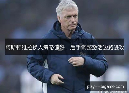 阿斯顿维拉换人策略偏好，后手调整激活边路进攻